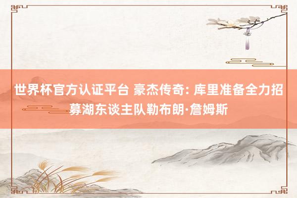 世界杯官方認(rèn)證平臺(tái) 豪杰傳奇: 庫(kù)里準(zhǔn)備全力招募湖東談主隊(duì)勒布朗·詹姆斯