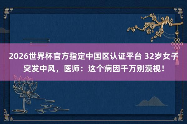 2026世界杯官方指定中國區認證平臺 32歲女子突發中風，醫師：這個病因千萬別漠視！