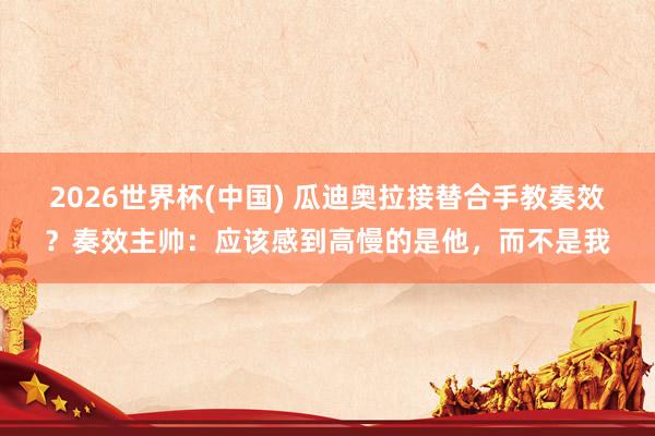 2026世界杯(中國) 瓜迪奧拉接替合手教奏效？奏效主帥：應該感到高慢的是他，而不是我