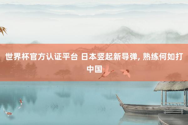 世界杯官方認(rèn)證平臺(tái) 日本豎起新導(dǎo)彈, 熟練何如打中國