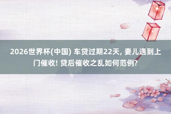 2026世界杯(中國) 車貸過期22天, 妻兒遇到上門催收! 貸后催收之亂如何范例?
