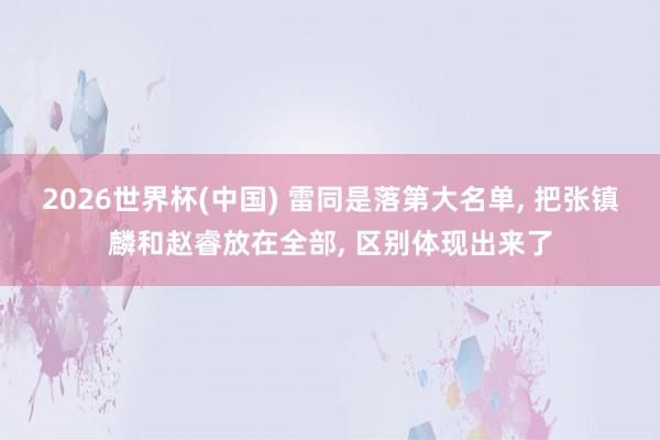 2026世界杯(中國(guó)) 雷同是落第大名單, 把張鎮(zhèn)麟和趙睿放在全部, 區(qū)別體現(xiàn)出來(lái)了