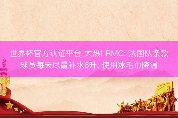 世界杯官方認(rèn)證平臺(tái) 太熱! RMC: 法國(guó)隊(duì)條款球員每天盡量補(bǔ)水6升, 使用冰毛巾降溫
