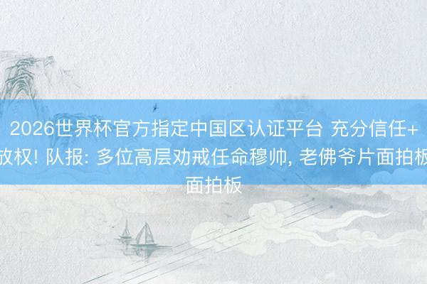 2026世界杯官方指定中國區認證平臺 充分信任+放權! 隊報: 多位高層勸戒任命穆帥, 老佛爺片面拍板